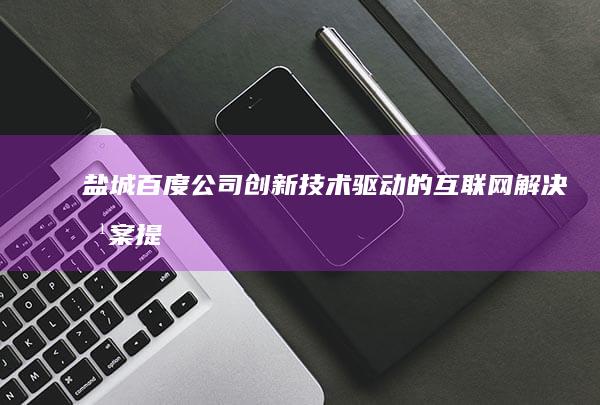 盐城百度公司：创新技术驱动的互联网解决方案提供商